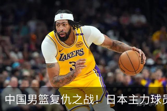中国男篮复仇之战！日本主力球员都不在，做好防守凿内线